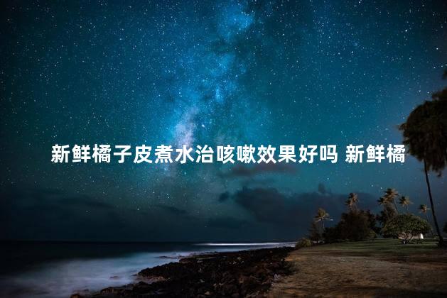 新鲜橘子皮煮水治咳嗽效果好吗 新鲜橘子皮煮水能喝吗